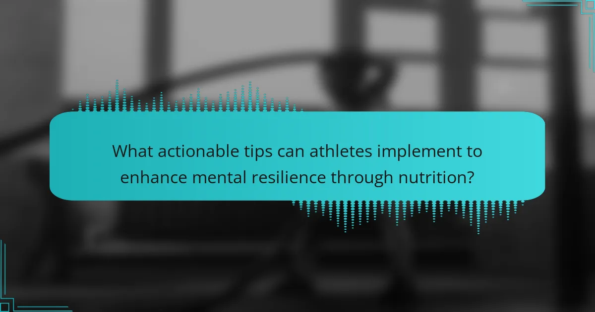 What actionable tips can athletes implement to enhance mental resilience through nutrition?