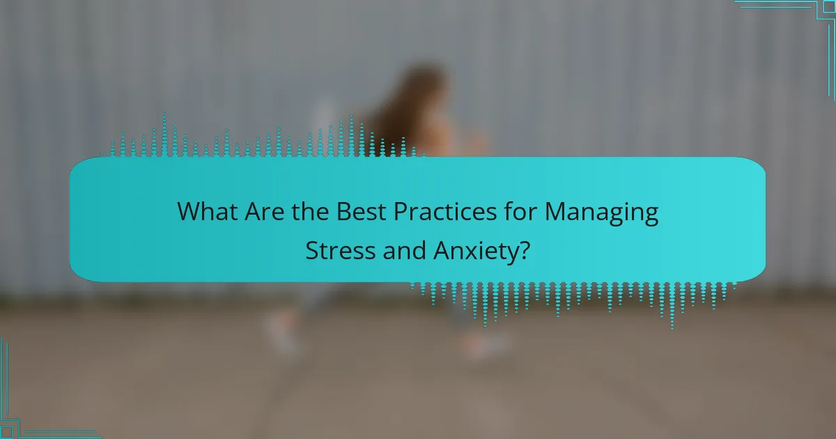 What Are the Best Practices for Managing Stress and Anxiety?