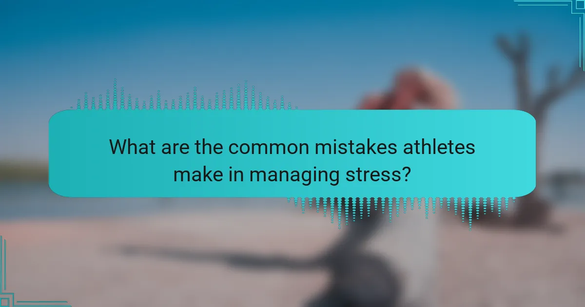 What are the common mistakes athletes make in managing stress?
