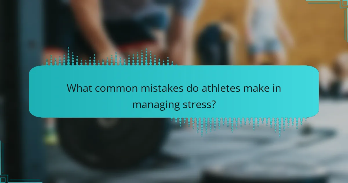 What common mistakes do athletes make in managing stress?