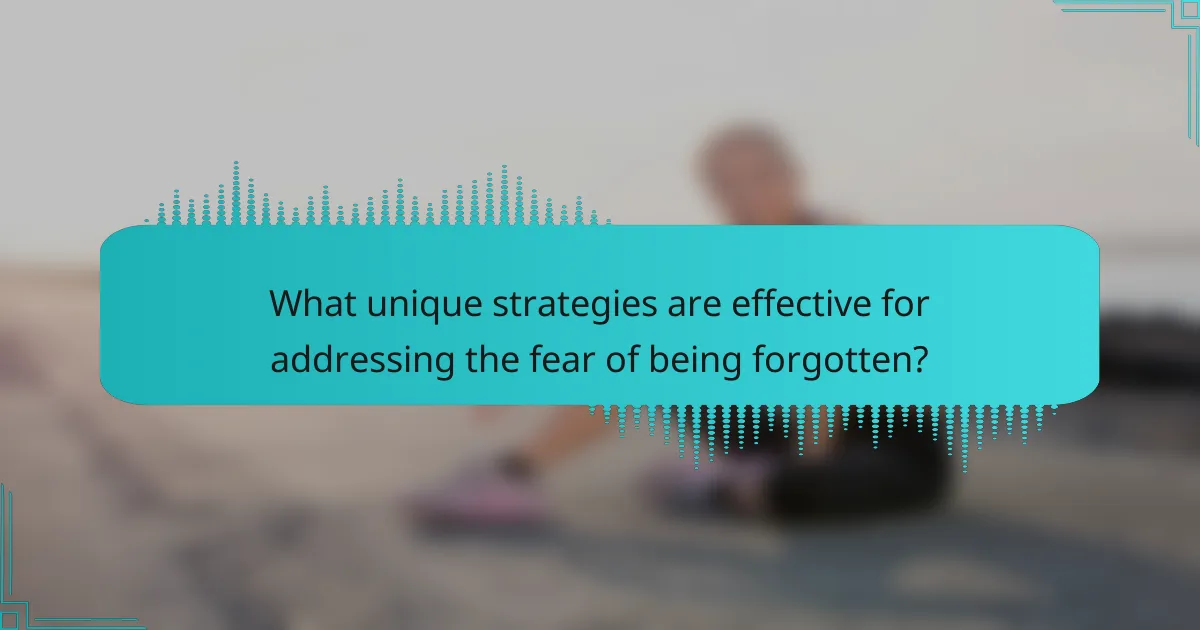 What unique strategies are effective for addressing the fear of being forgotten?
